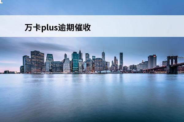 万卡plus逾期催收
 万卡逾期不还为怎么样