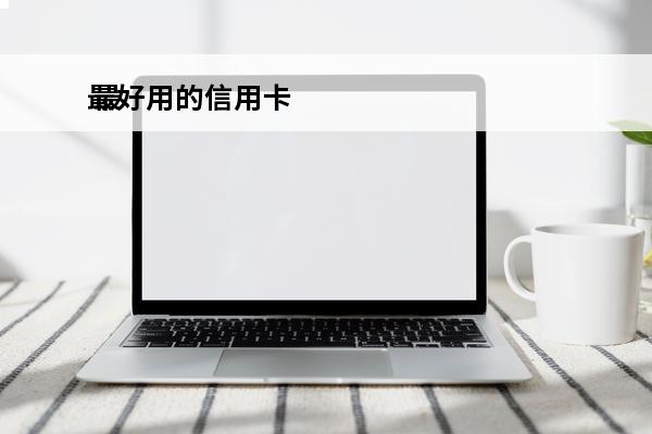 最好用的信用卡
 最好用的信用卡排名前十名