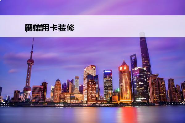 刷信用卡装修
(刷信用卡装修怎么操作)