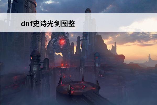 dnf史诗光剑图鉴 dnf史诗光剑外观大全史诗袖珍罐光剑都有啥