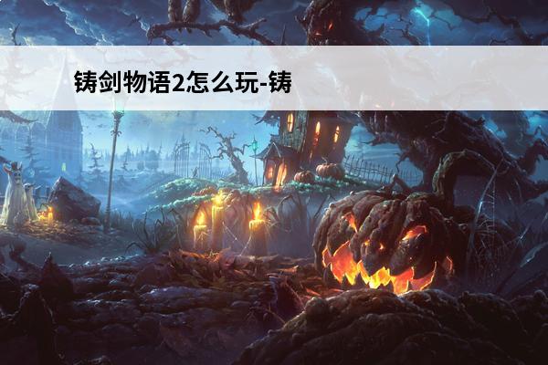 铸剑物语2怎么玩-铸剑物语2全面攻略指南(铸剑物语2材料出处)