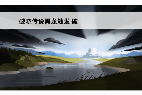 破晓传说黑龙触发 破晓传说小剧场怎么触发-破晓传说小剧场触发条件一览