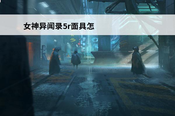 女神异闻录5r面具怎么合成？(女神异闻录5r面具合成攻略)
