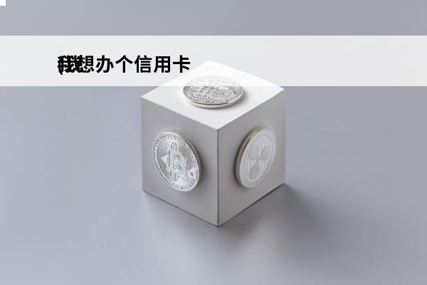 我想办个信用卡
(我想办个信用卡额度1万)