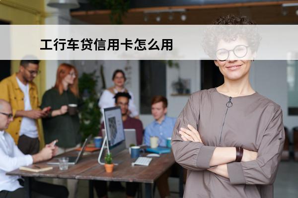 工行车贷信用卡怎么用
 工商车贷信用卡