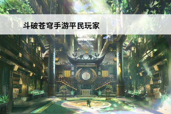 斗破苍穹手游平民玩家攻略介绍_斗破苍穹手游平民玩家攻略是什么(斗破苍穹手游最强玩家)