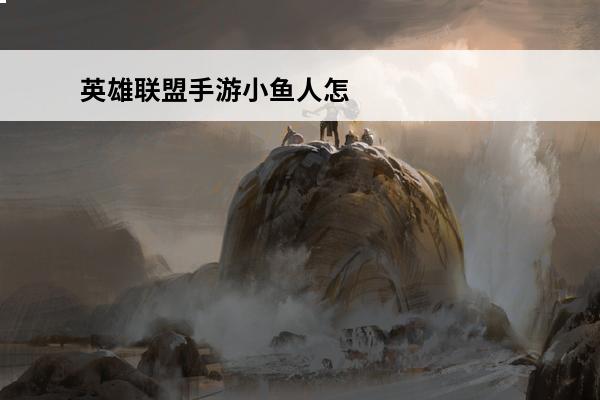 英雄联盟手游小鱼人怎么玩 英雄联盟手游小鱼人玩法介绍介绍_英雄联盟手游小鱼人玩法介绍是什么