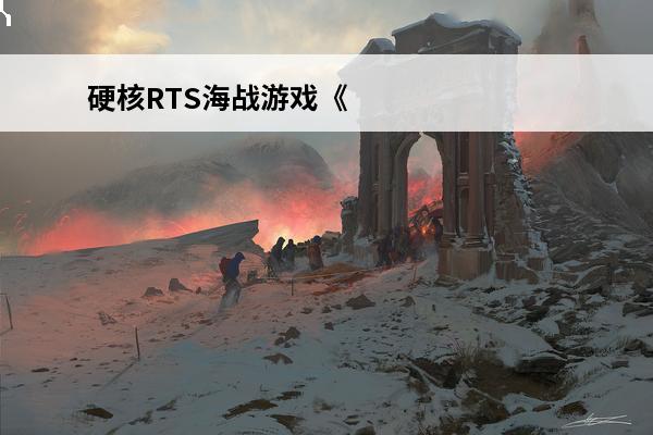 硬核RTS海战游戏《大海战2》的前世今生！(大海战2硬核海战游戏)