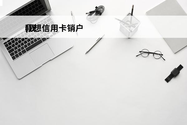 我想信用卡销户
(我