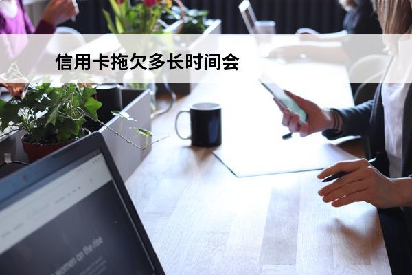 信用卡拖欠多长时间会