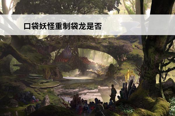 口袋妖怪重制袋龙是否