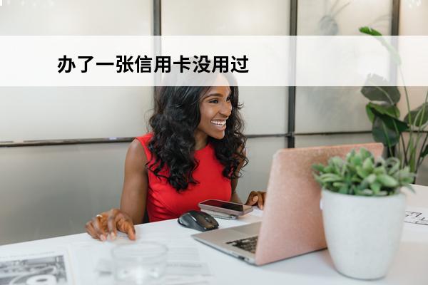 办了一张信用卡没用过会怎样
(办了张信用卡不用会怎么样)
