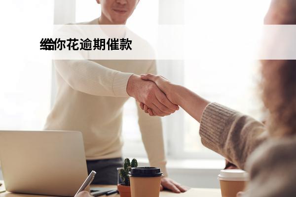 给你花逾期催款
 给你花逾期三年了,今天突然我电话联系我了