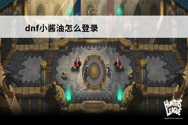dnf小酱油怎么登录dnf小酱油登录方法及效果介绍(dnf小酱油网页登录)