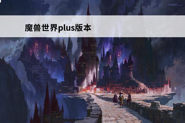 魔兽世界plus版本价格介绍图 魔兽世界plus版本价格介绍