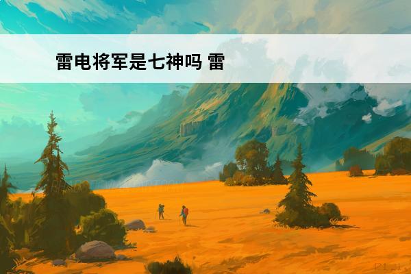 雷电将军是七神吗 雷电将军是雷神吗?