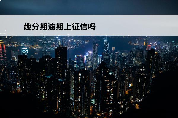 趣分期逾期上征信吗
(趣分期还不了款怎么办)
