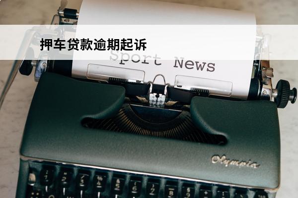 押车贷款逾期起诉
 押车贷款逾期起诉有用吗