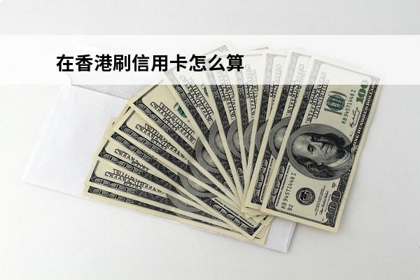 在香港刷信用卡怎么算