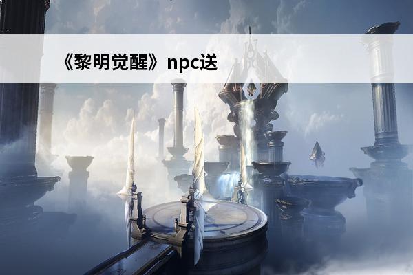 《黎明觉醒》npc送