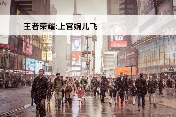 王者荣耀:上官婉儿飞天小妙招,13种连招教学 王者荣耀上官婉儿怎样飞天连招上官婉儿飞天连招技巧教学