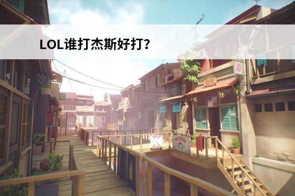 LOL谁打杰斯好打？(联盟中杰斯打谁好打)