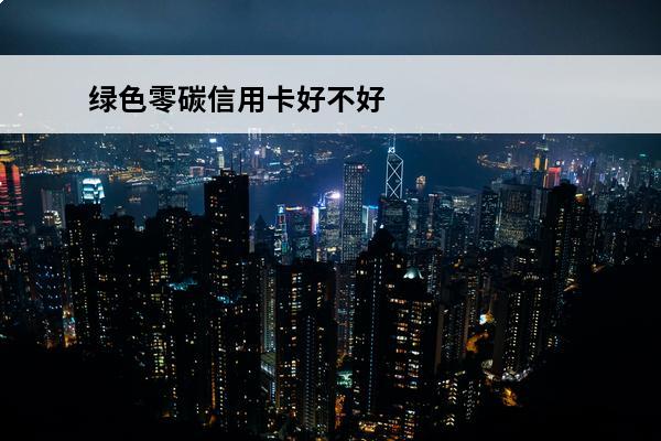 绿色零碳信用卡好不好
 绿色零碳信用卡好不好下卡