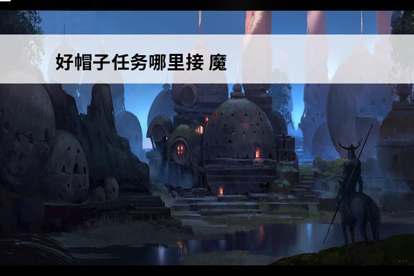 好帽子任务哪里接 魔