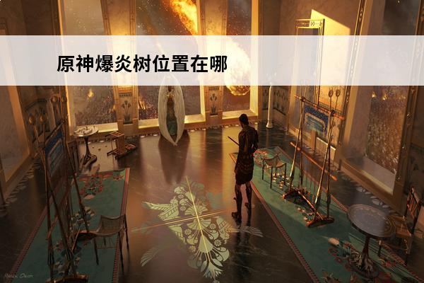 原神爆炎树位置在哪 原神爆炎树在哪 爆炎树怎么打