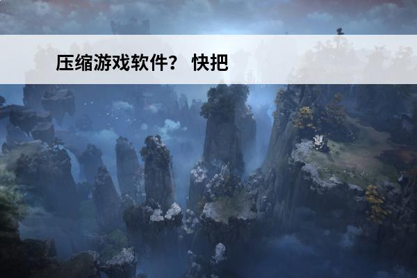 压缩游戏软件？ 快把