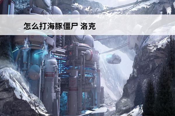 怎么打海豚僵尸 洛克