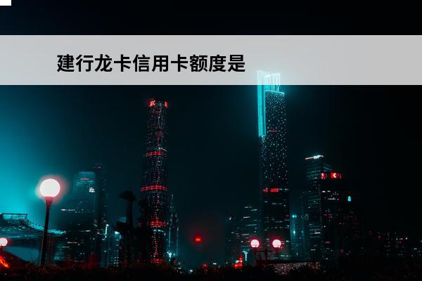 建行龙卡信用卡额度是多少
 建行龙卡信用卡额度多少怎么查