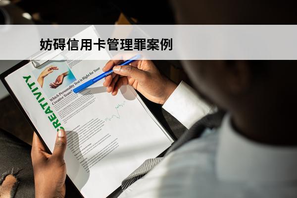 妨碍信用卡管理罪案例
(妨碍信用卡管理罪案例有哪些)