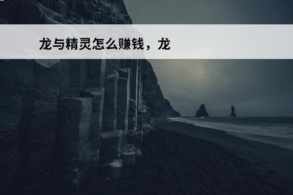龙与精灵怎么赚钱，龙与精灵快速赚钱技巧攻略(龙与精灵的小说)