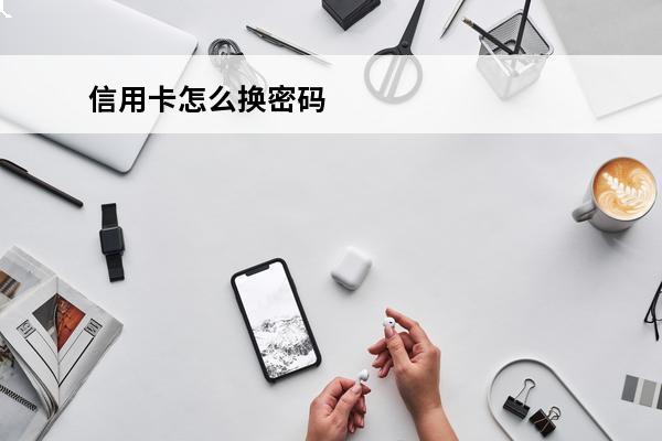 信用卡怎么换密码
 