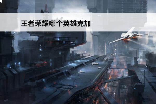 王者荣耀哪个英雄克加