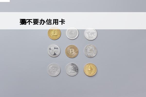 要不要办信用卡
 有必要办理信用卡吗