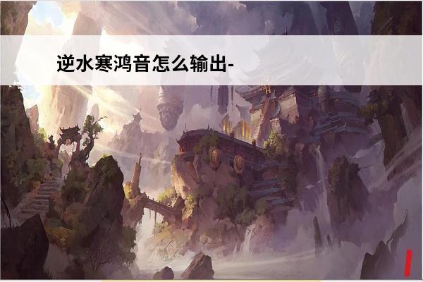 逆水寒鸿音怎么输出-