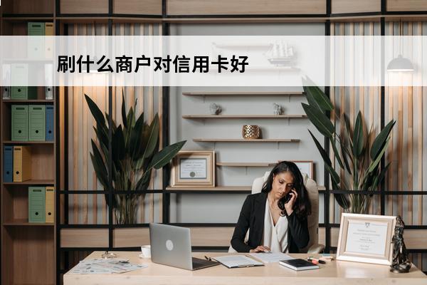 刷什么商户对信用卡好
(刷什么商户对信用卡好一点)