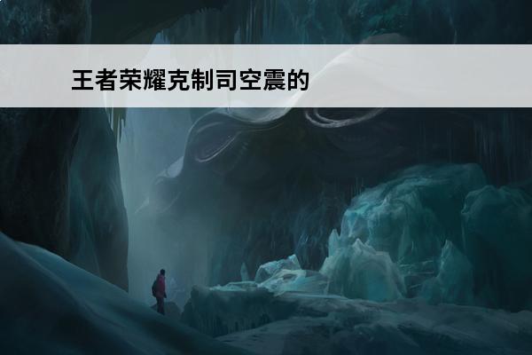 王者荣耀克制司空震的