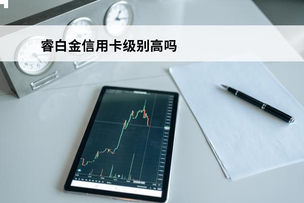 睿白金信用卡级别高吗
(睿白金信用卡最高额度是多少)