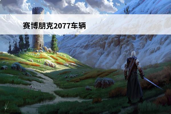 赛博朋克2077车辆怎么获得(赛博朋克2077车辆排行榜)