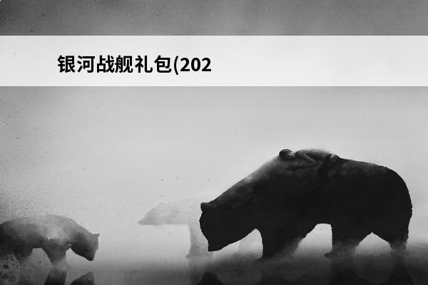 银河战舰礼包(2020银河战舰礼包)