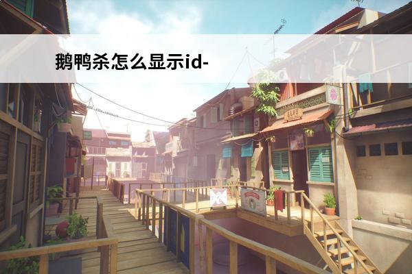 鹅鸭杀怎么显示id-杀鸭杀鹅视频(杀鸭杀鹅视频)