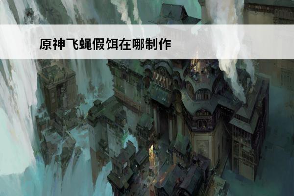 原神飞蝇假饵在哪制作