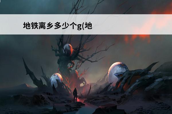 地铁离乡多少个g(地