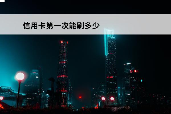 信用卡第一次能刷多少