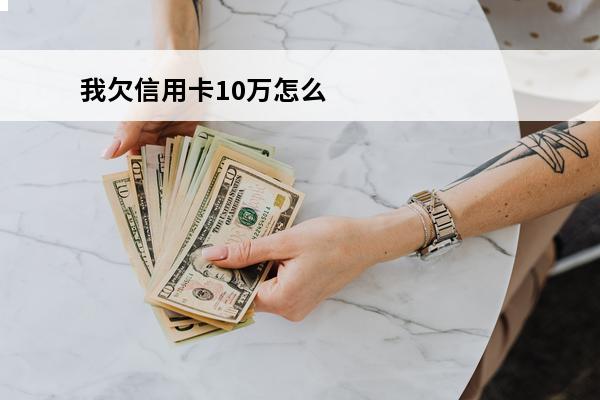 我欠信用卡10万怎么办
(欠信用卡10万多吗)