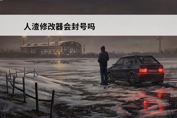 人渣修改器会封号吗 人渣修改器会封号吗 人渣全能修改器推荐