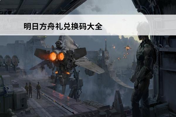 明日方舟礼兑换码大全 明日方舟最新礼包兑换码2021(明日方舟2021有效兑换码7月)
